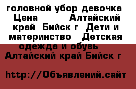 головной убор девочка › Цена ­ 100 - Алтайский край, Бийск г. Дети и материнство » Детская одежда и обувь   . Алтайский край,Бийск г.